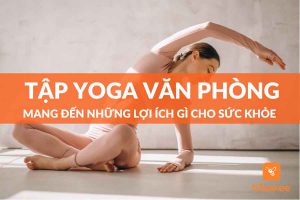 Lợi ích của tập yoga văn phòng? Các tư thế tập bạn cần nắm