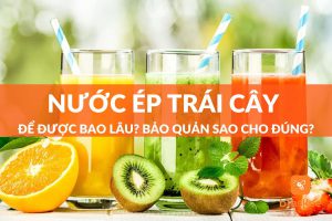 Nước ép trái cây để được bao lâu? Bảo quản sao cho đúng?