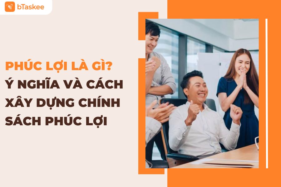 Phúc Lợi Là Gì? Ý Nghĩa Và Cách Xây Dựng Chính Sách Phúc Lợi